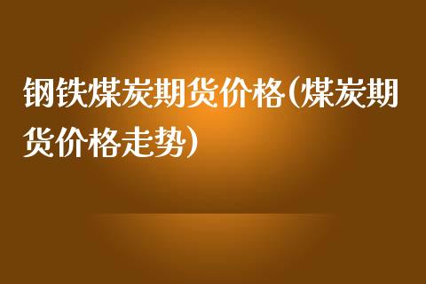 钢铁煤炭期货价格(煤炭期货价格走势)_https://gj1.wpmee.com_国际期货_第1张