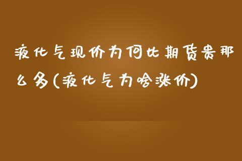 液化气现价为何比期货贵那么多(液化气为啥涨价)_https://gj1.wpmee.com_国际期货_第1张