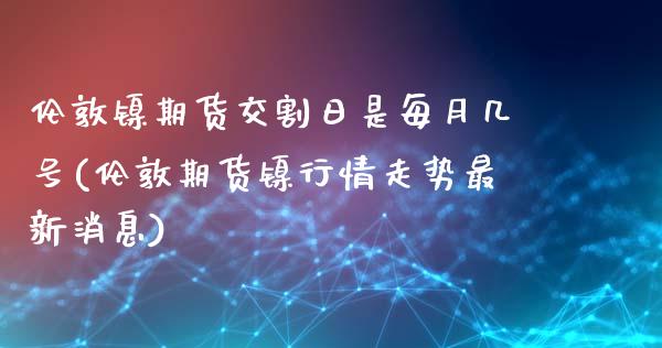 伦敦镍期货交割日是每月几号(伦敦期货镍行情走势最新消息)_https://gj1.wpmee.com_国际期货_第1张