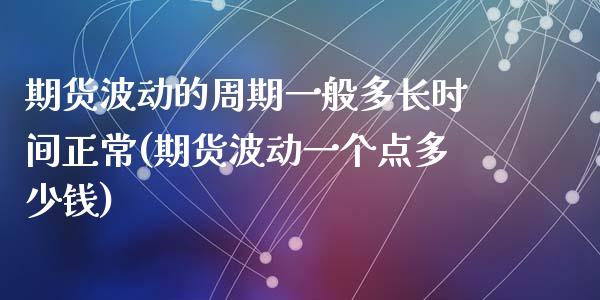期货波动的周期一般多长时间正常(期货波动一个点多少钱)_https://gj1.wpmee.com_国际期货知识_第1张
