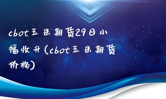 cbot玉米期货29日小幅收升(cbot玉米期货价格)_https://gj1.wpmee.com_国际期货_第1张