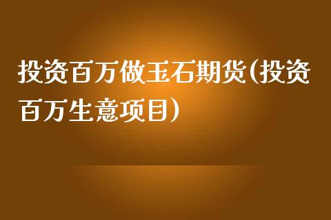 投资百万做玉石期货(投资百万生意项目)_https://gj1.wpmee.com_国际期货_第1张