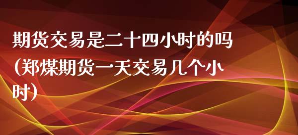 期货交易是二十四小时的吗(郑煤期货一天交易几个小时)_https://gj1.wpmee.com_国际期货_第1张