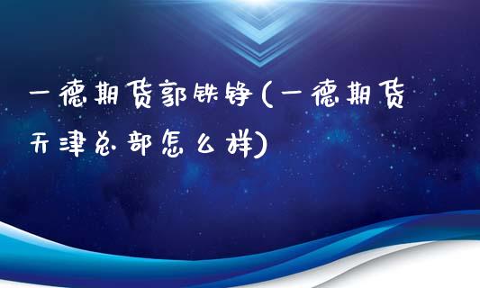 一德期货郭铁铮(一德期货天津总部怎么样)_https://gj1.wpmee.com_国际期货_第1张