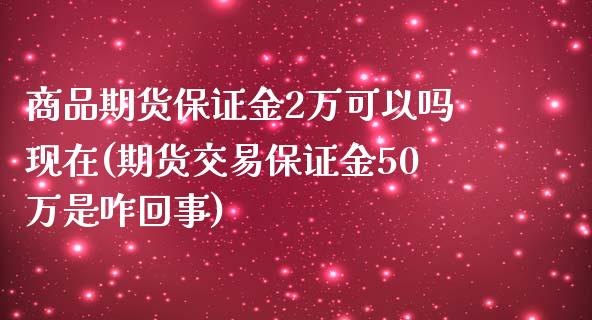 商品期货保证金2万可以吗现在(期货交易保证金50万是咋回事)_https://gj1.wpmee.com_国际期货_第1张