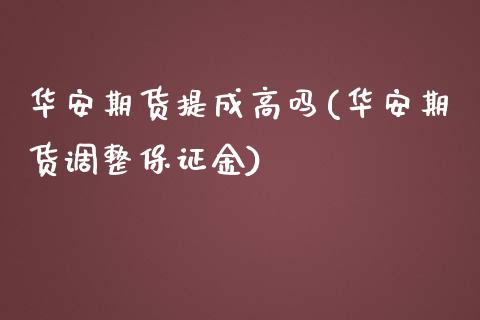 华安期货提成高吗(华安期货调整保证金)_https://gj1.wpmee.com_国际期货_第1张