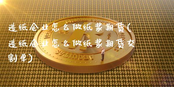 造纸企业怎么做纸浆期货(造纸企业怎么做纸浆期货交割单)_https://gj1.wpmee.com_国际期货_第1张