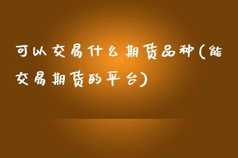 可以交易什么期货品种(能交易期货的平台)_https://gj1.wpmee.com_国际期货行情_第1张