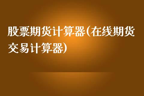 股票期货计算器(在线期货交易计算器)_https://gj1.wpmee.com_国际期货_第1张