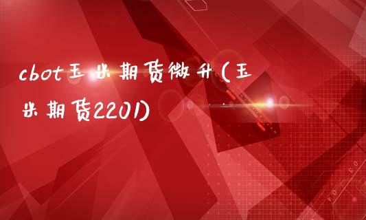 cbot玉米期货微升(玉米期货2201)_https://gj1.wpmee.com_国际期货_第1张