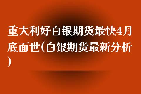 重大利好白银期货最快4月底面世(白银期货最新分析)_https://gj1.wpmee.com_国际期货_第1张