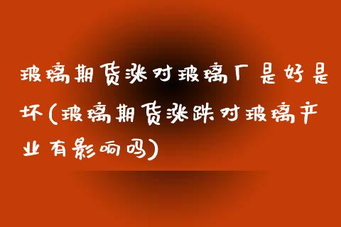 玻璃期货涨对玻璃厂是好是坏(玻璃期货涨跌对玻璃产业有影响吗)_https://gj1.wpmee.com_国际期货_第1张