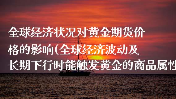 全球经济状况对黄金期货价格的影响(全球经济波动及长期下行时能触发黄金的商品属性)_https://gj1.wpmee.com_国际期货_第1张