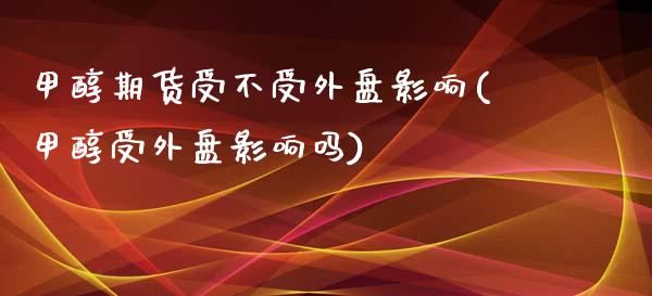 甲醇期货受不受外盘影响(甲醇受外盘影响吗)_https://gj1.wpmee.com_国际期货_第1张