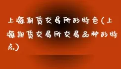 上海期货交易所的特色(上海期货交易所交易品种的特点)